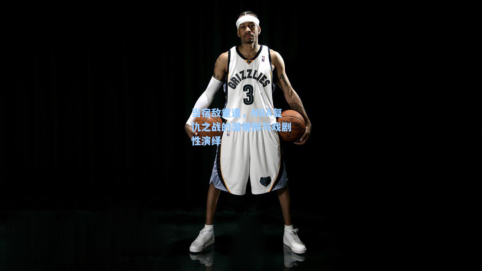 当宿敌重逢,NBA复仇之战的潜规则与戏剧性演绎