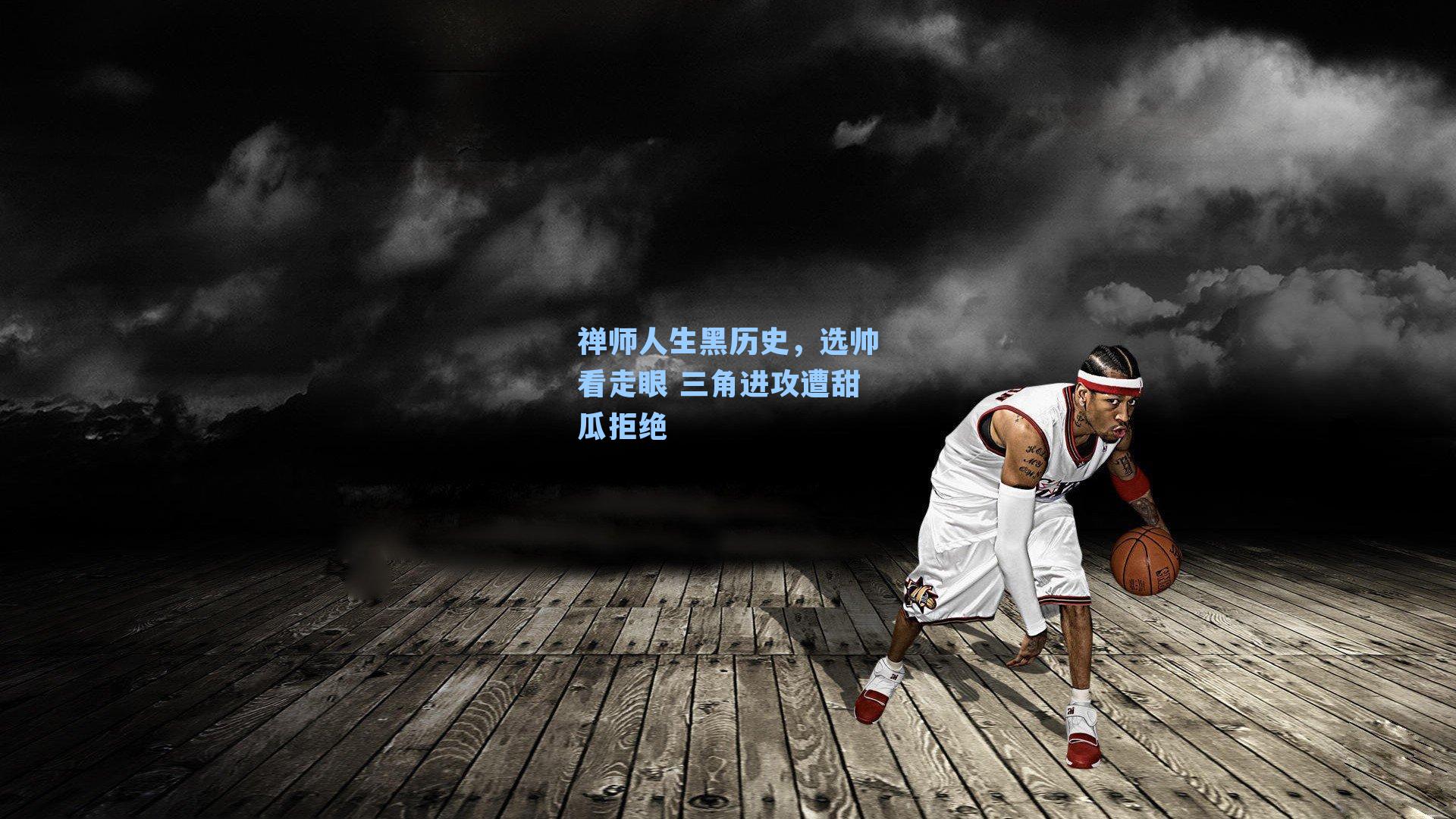禅师人生黑历史,选帅看走眼 三角进攻遭甜瓜拒绝