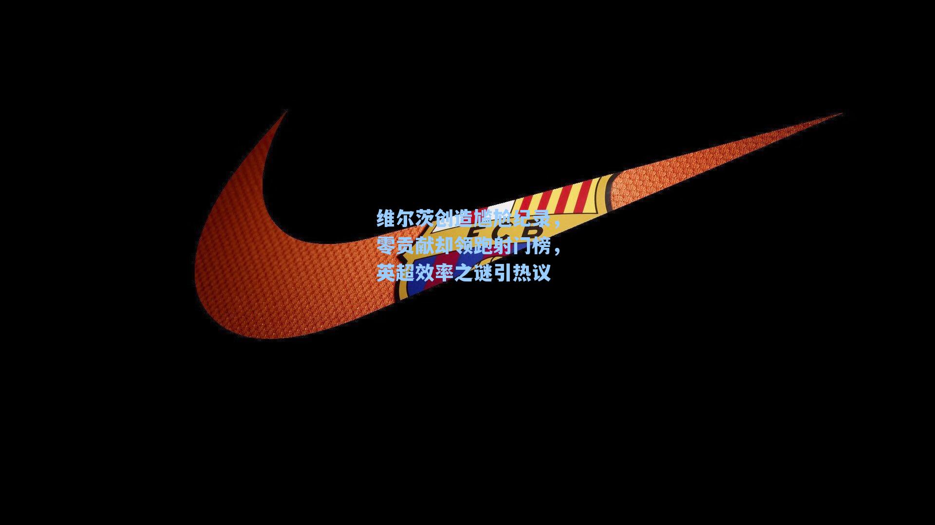 维尔茨创造尴尬纪录，零贡献却领跑射门榜，英超效率之谜引热议