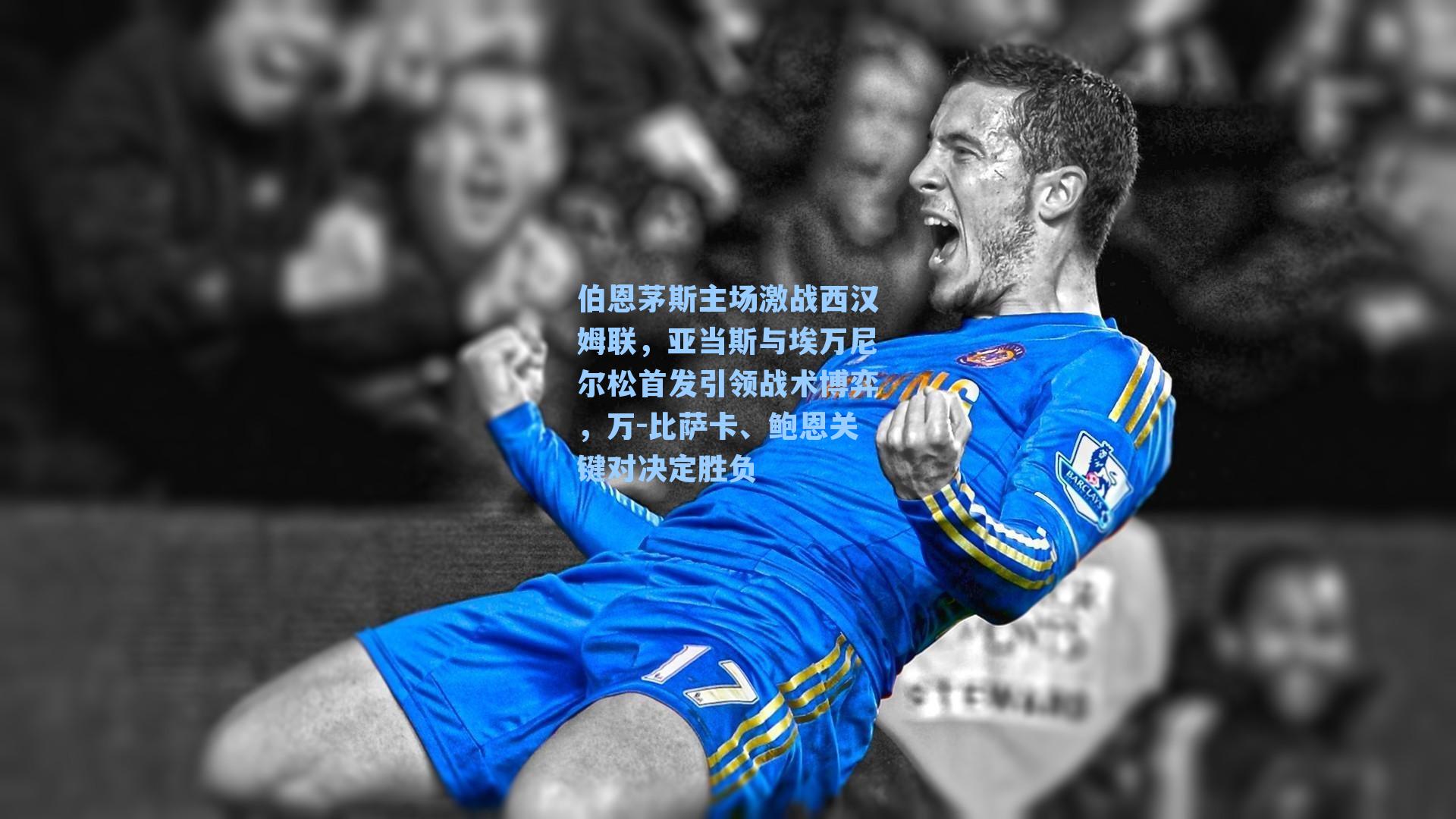伯恩茅斯主场激战西汉姆联，亚当斯与埃万尼尔松首发引领战术博弈，万-比萨卡、鲍恩关键对决定胜负