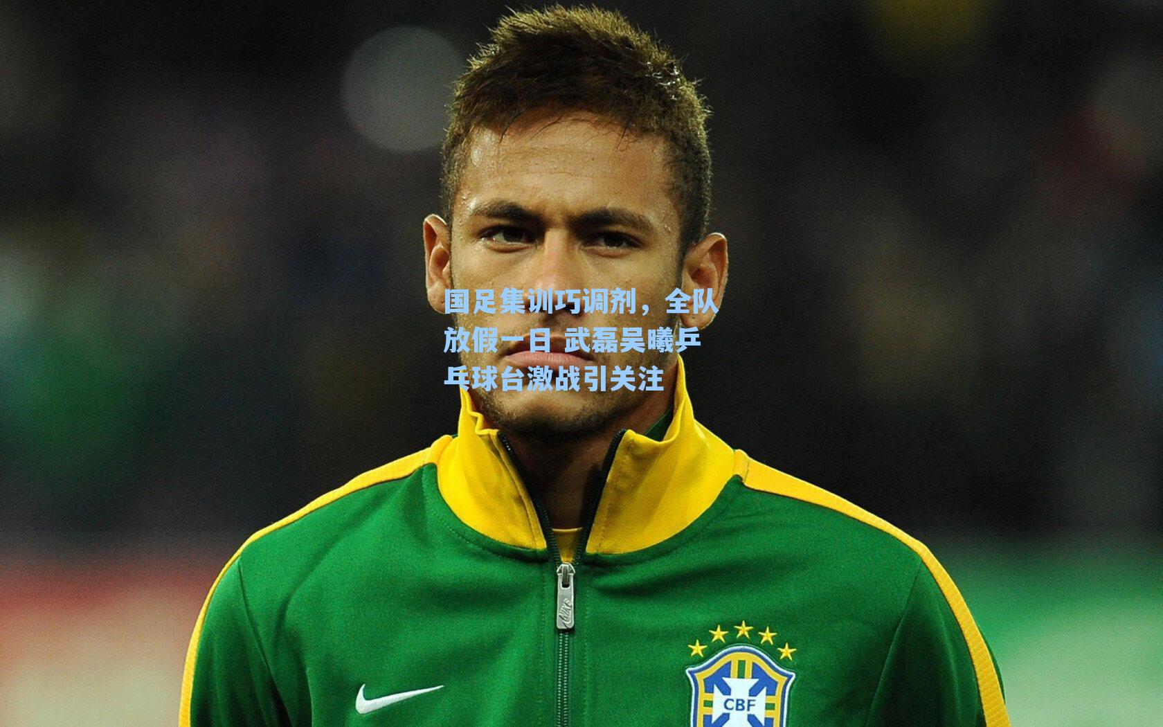 国足集训巧调剂，全队放假一日 武磊吴曦乒乓球台激战引关注