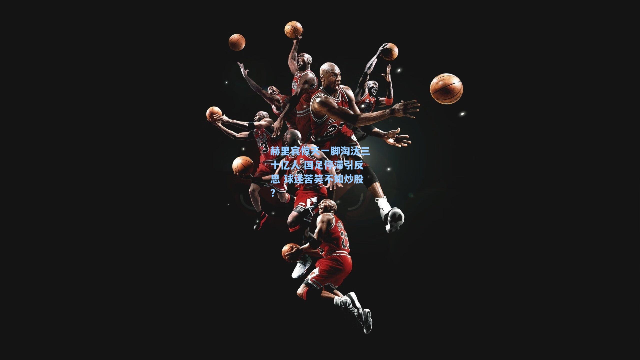 赫里宾惊天一脚淘汰三十亿人 国足停滞引反思 球迷苦笑不如炒股？