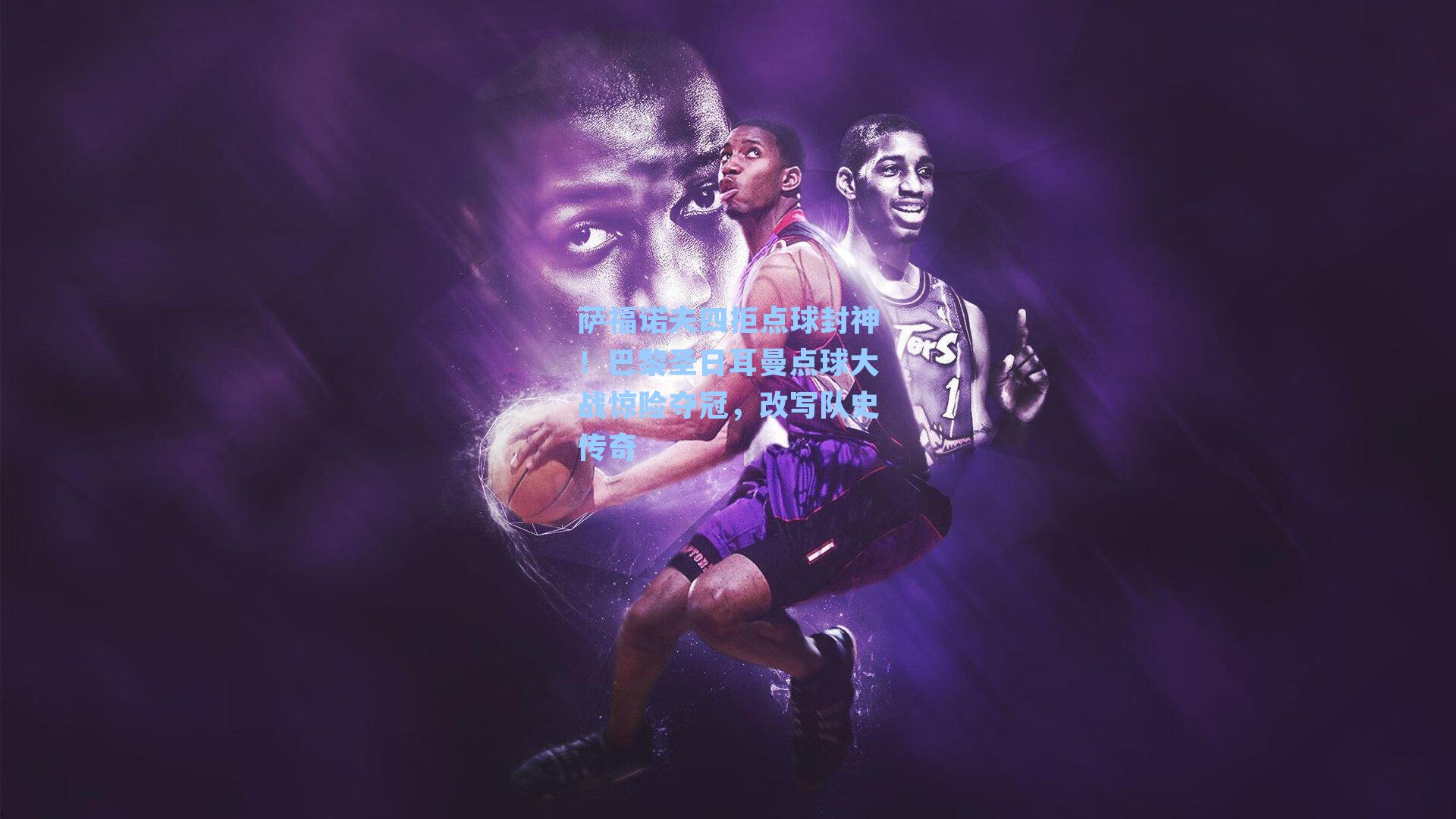 萨福诺夫四拒点球封神！巴黎圣日耳曼点球大战惊险夺冠，改写队史传奇