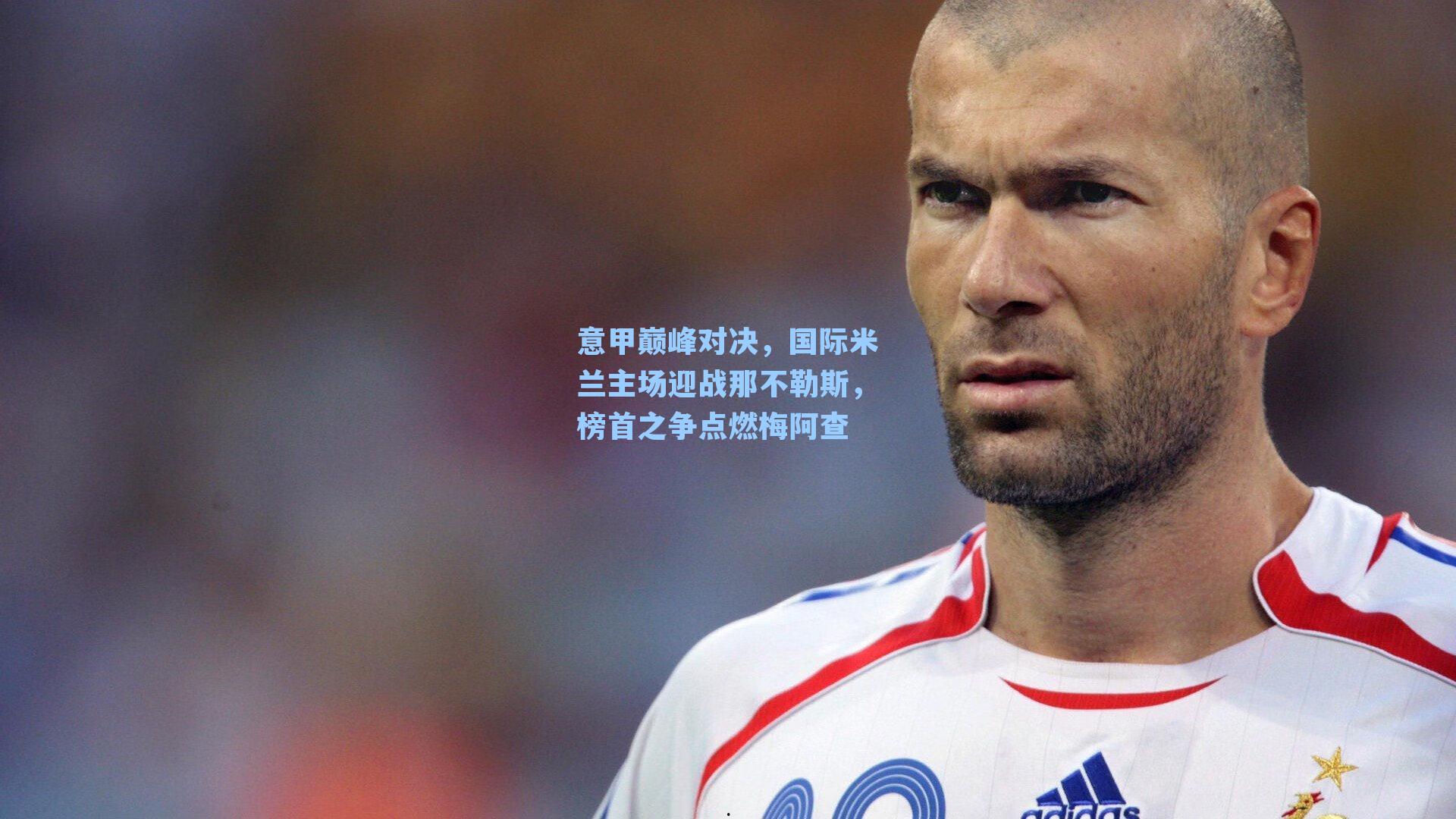 意甲巅峰对决，国际米兰主场迎战那不勒斯，榜首之争点燃梅阿查