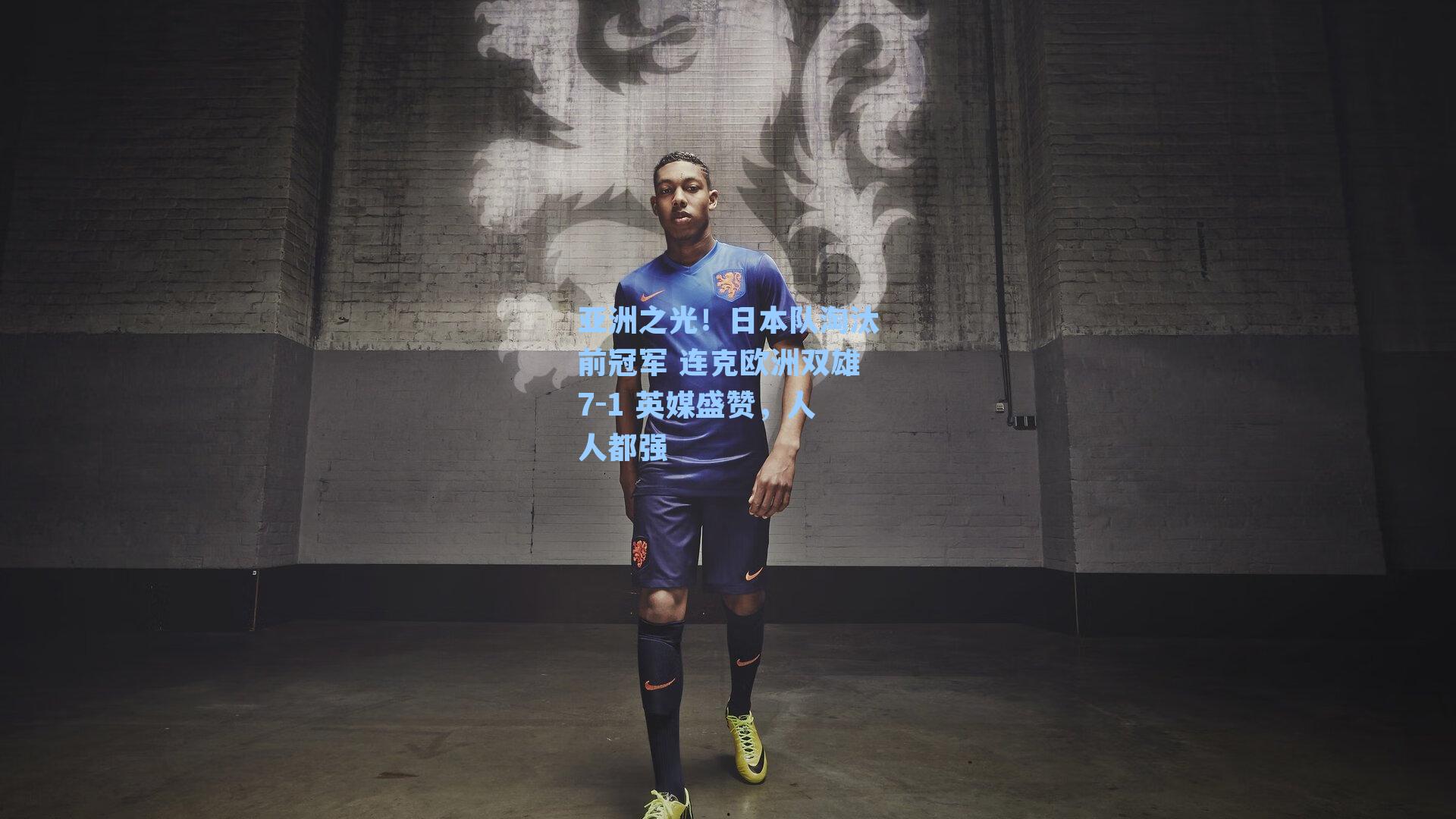 亚洲之光！日本队淘汰前冠军 连克欧洲双雄7-1 英媒盛赞，人人都强
