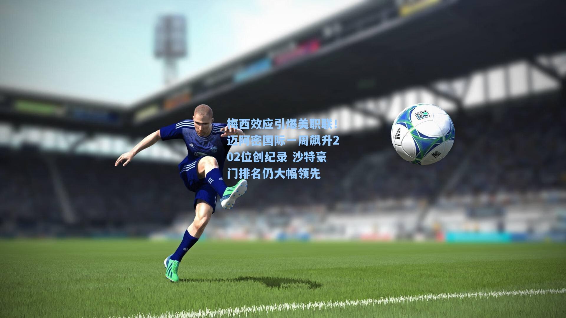 梅西效应引爆美职联！迈阿密国际一周飙升202位创纪录 沙特豪门排名仍大幅领先